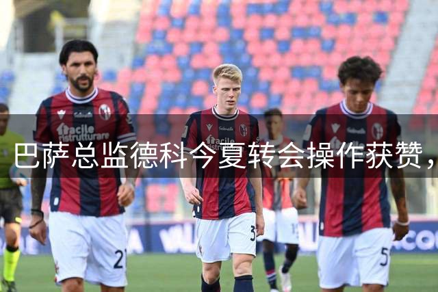 巴萨总监德科今夏转会操作获赞，仅一人错失成遗憾