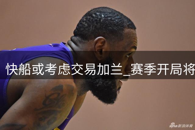 快船或考虑交易加兰 赛季开局将成关键因素