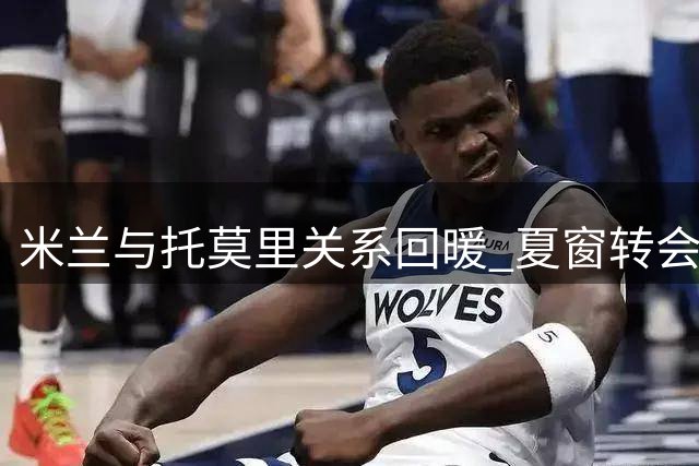 米兰与托莫里关系回暖 夏窗转会风波后留队待观察
