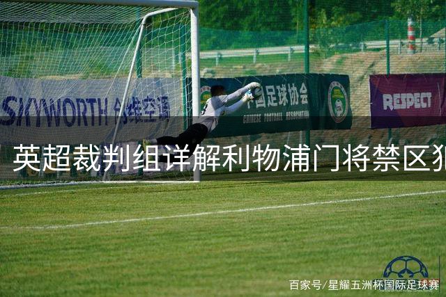 英超裁判组详解利物浦门将禁区犯规判罚依据