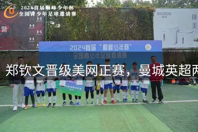 郑钦文晋级美网正赛，曼城英超两连胜